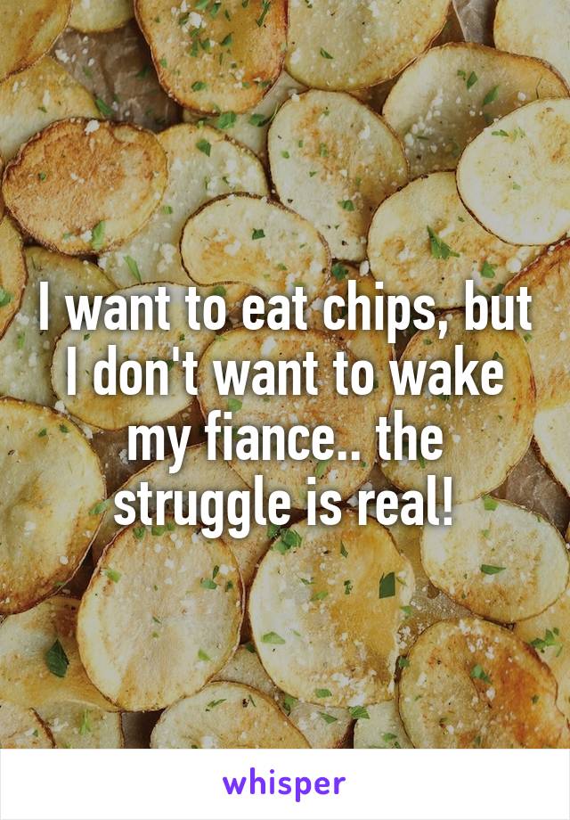 I want to eat chips, but I don't want to wake my fiance.. the struggle is real!