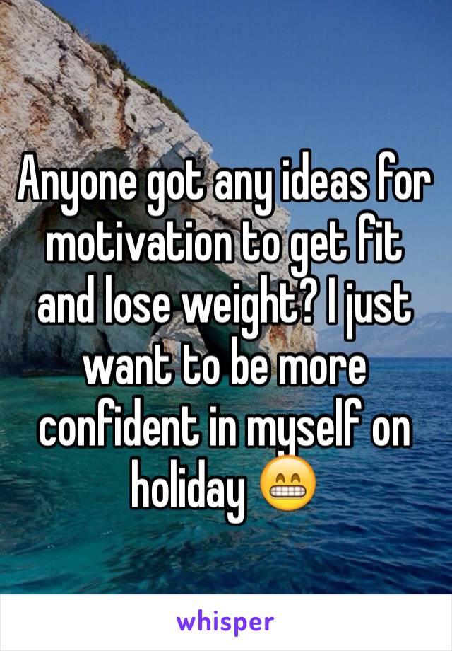 Anyone got any ideas for motivation to get fit and lose weight? I just want to be more confident in myself on holiday 😁