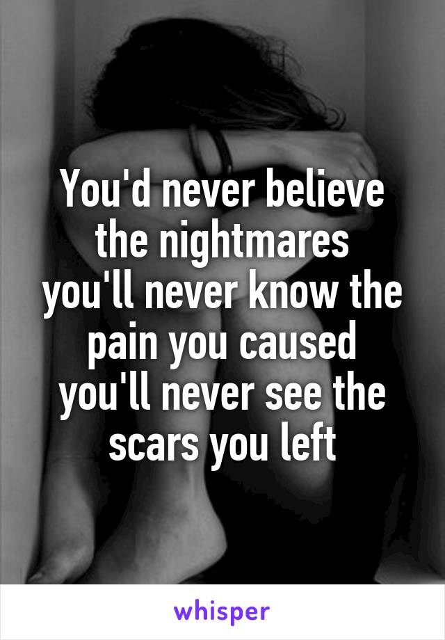 You'd never believe the nightmares
you'll never know the pain you caused
you'll never see the scars you left