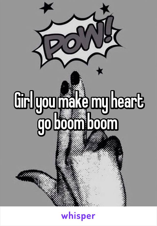 Girl you make my heart go boom boom 