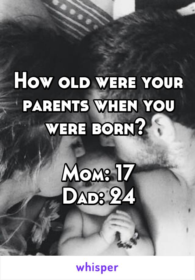 How old were your parents when you were born? 

Mom: 17
Dad: 24