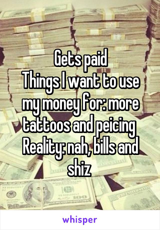 Gets paid
Things I want to use my money for: more tattoos and peicing 
Reality: nah, bills and shiz 