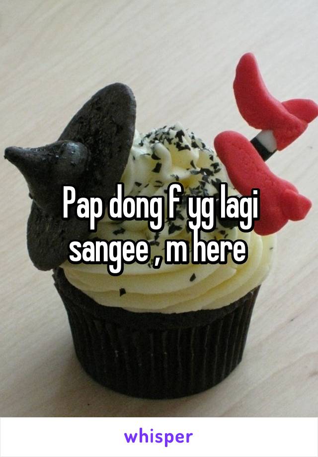 Pap dong f yg lagi sangee , m here 