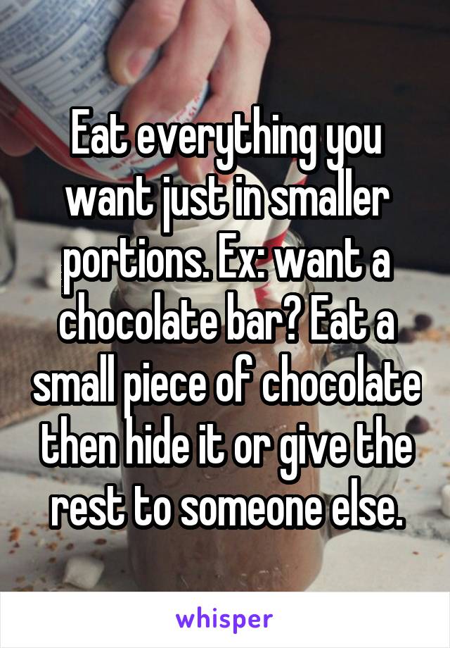 Eat everything you want just in smaller portions. Ex: want a chocolate bar? Eat a small piece of chocolate then hide it or give the rest to someone else.