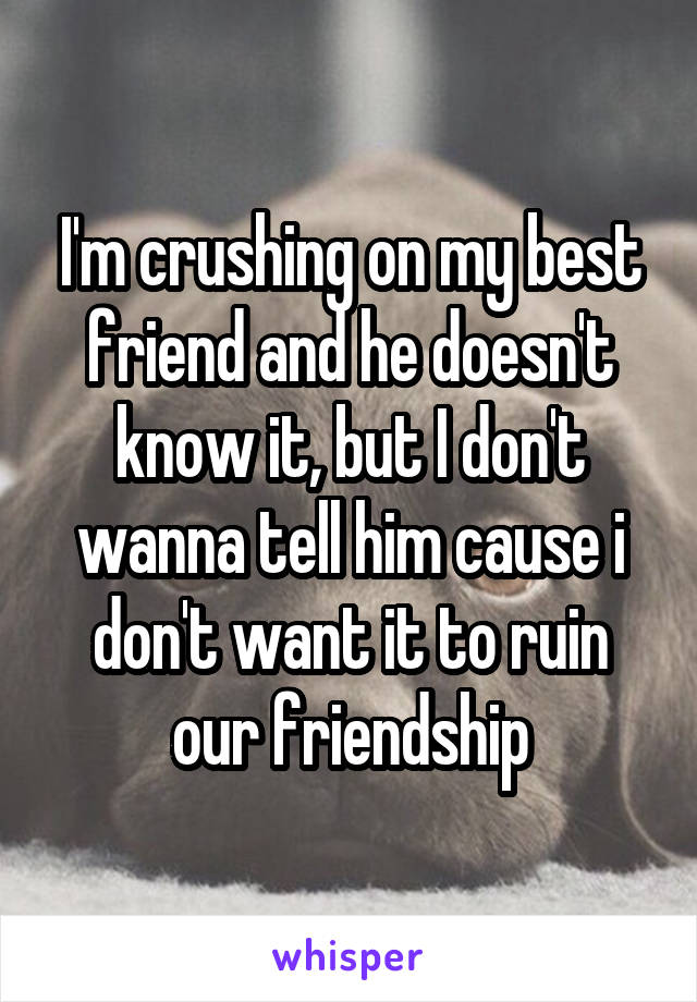 I'm crushing on my best friend and he doesn't know it, but I don't wanna tell him cause i don't want it to ruin our friendship