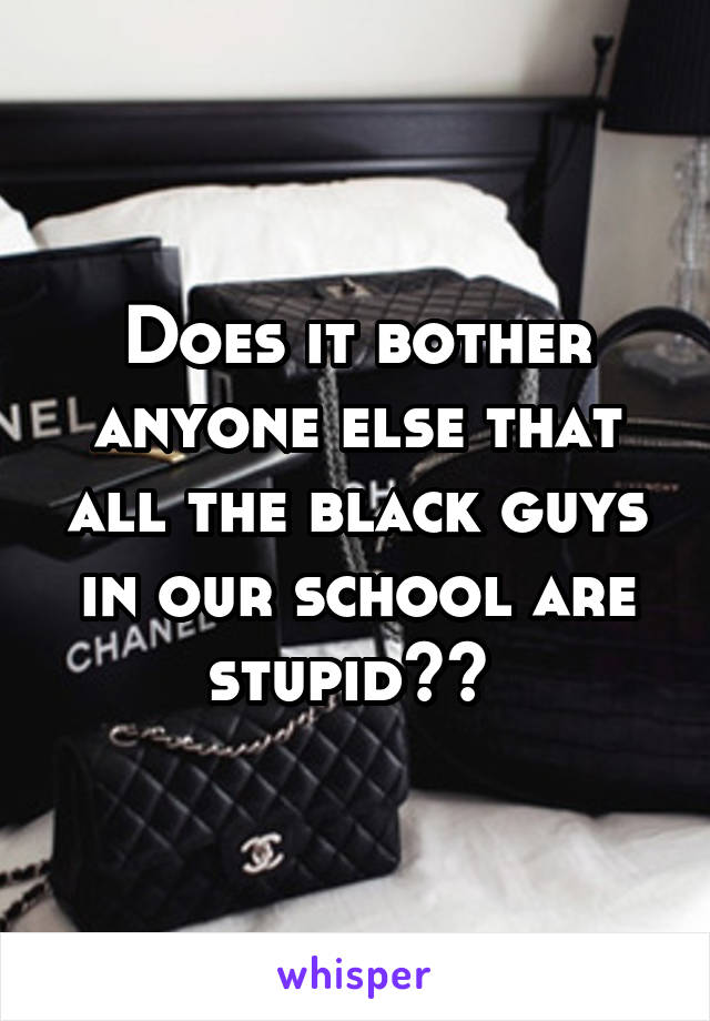 Does it bother anyone else that all the black guys in our school are stupid?? 