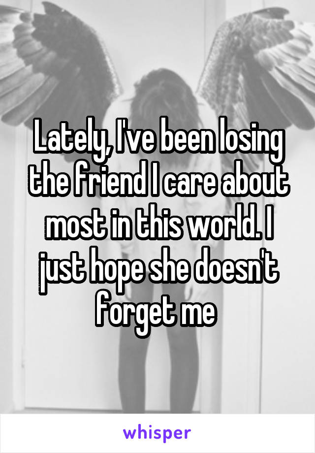 Lately, I've been losing the friend I care about most in this world. I just hope she doesn't forget me 