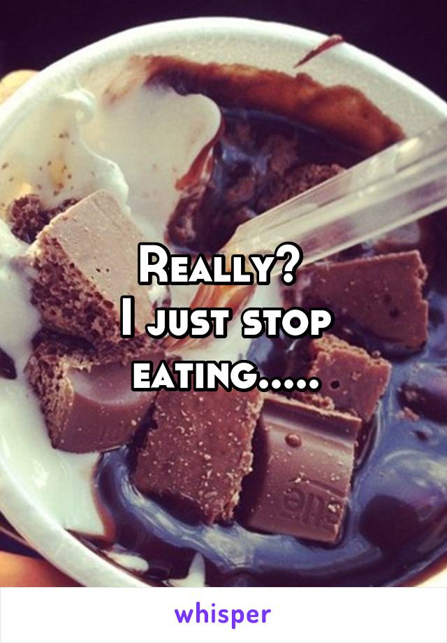 Really? 
I just stop eating.....