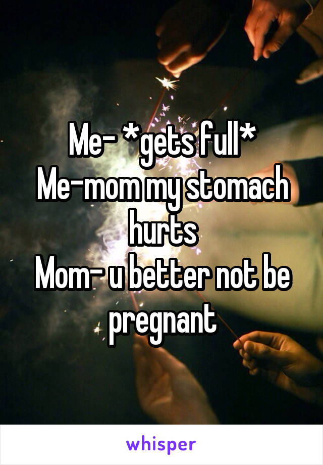 Me- *gets full*
Me-mom my stomach hurts
Mom- u better not be pregnant