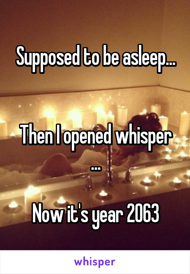 Supposed to be asleep...


Then I opened whisper ...

Now it's year 2063