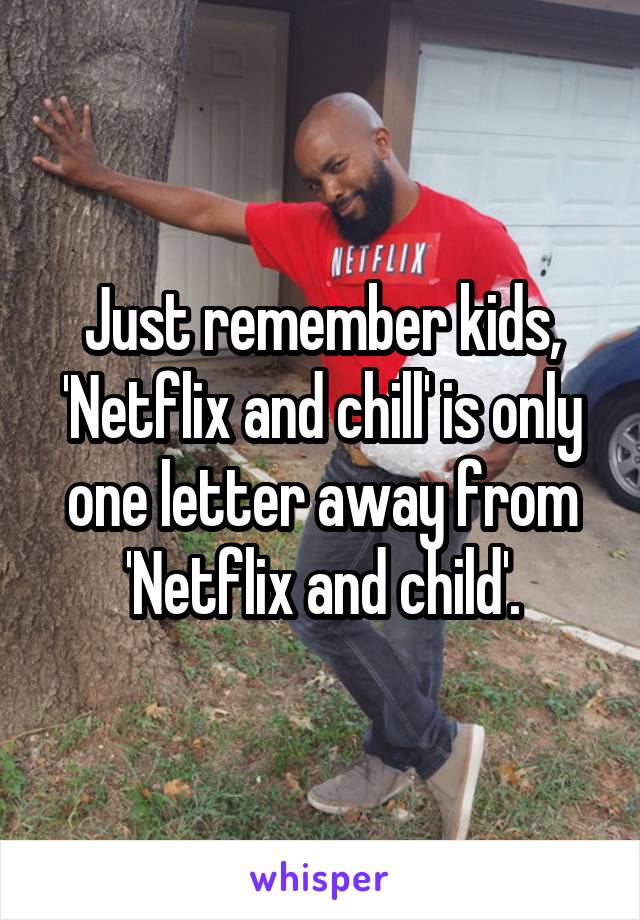 Just remember kids, 'Netflix and chill' is only one letter away from 'Netflix and child'.