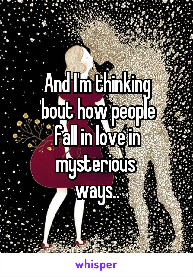 And I'm thinking
'bout how people
fall in love in
mysterious 
ways..