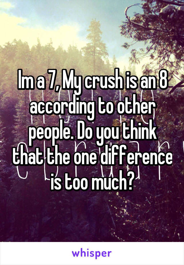 Im a 7, My crush is an 8 according to other people. Do you think that the one difference is too much?