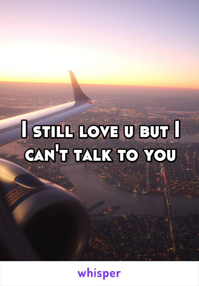 I still love u but I can't talk to you