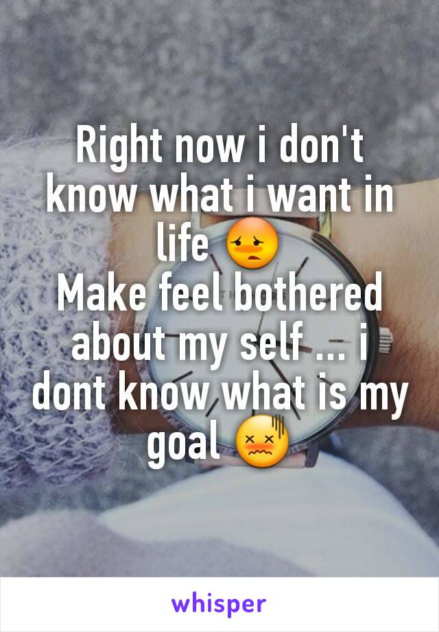 Right now i don't know what i want in life 😳
Make feel bothered about my self ... i dont know what is my goal 😖
