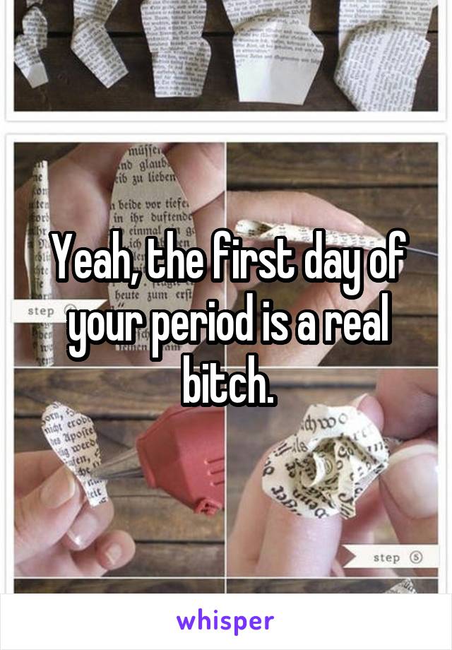 Yeah, the first day of your period is a real bitch.