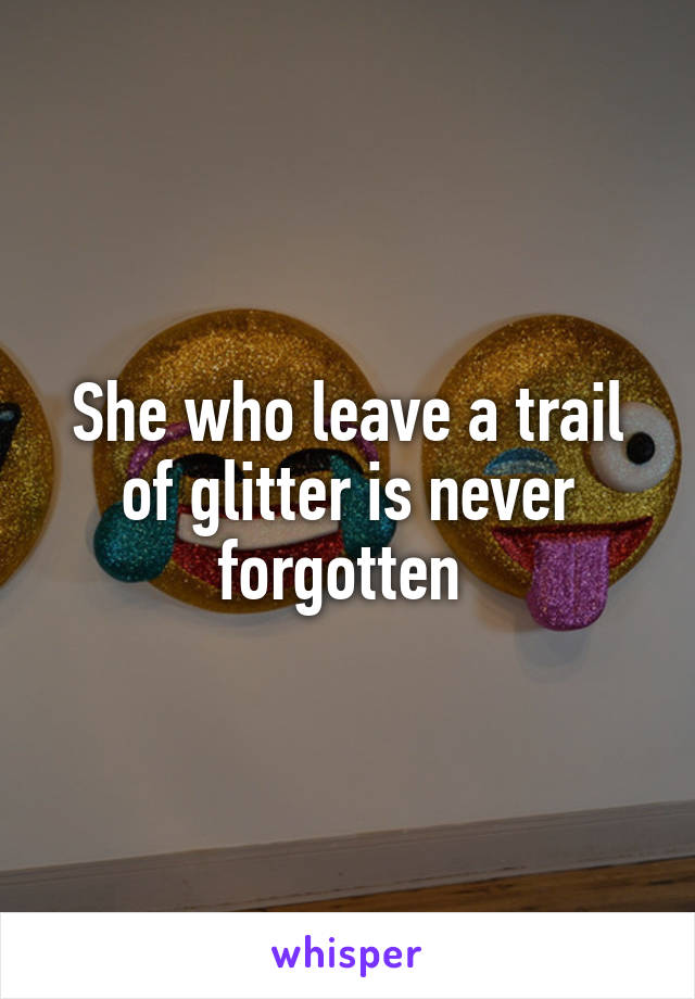 She who leave a trail of glitter is never forgotten 