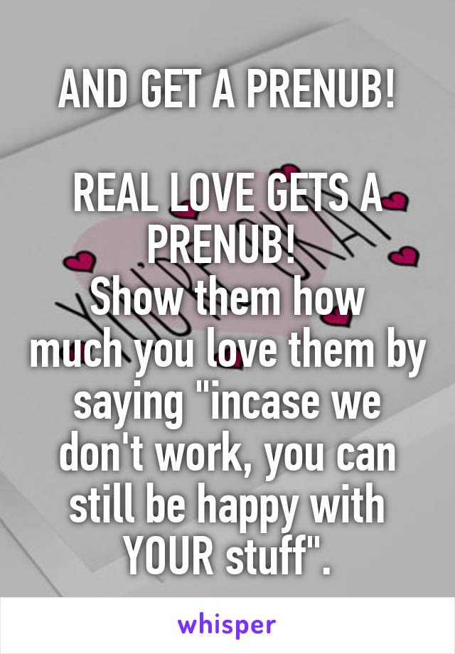 AND GET A PRENUB!

REAL LOVE GETS A PRENUB! 
Show them how much you love them by saying "incase we don't work, you can still be happy with YOUR stuff".