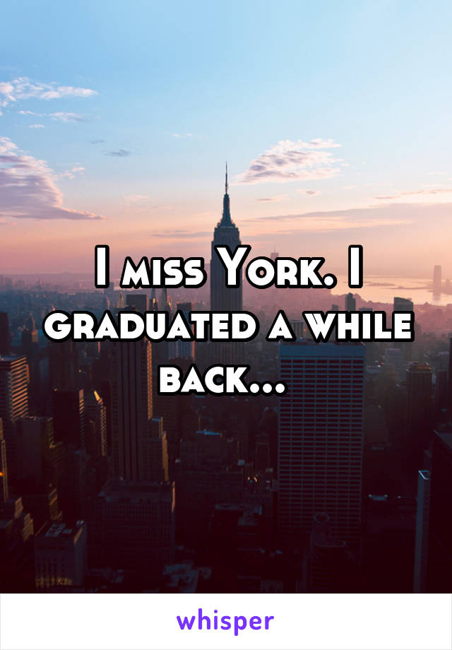 I miss York. I graduated a while back... 