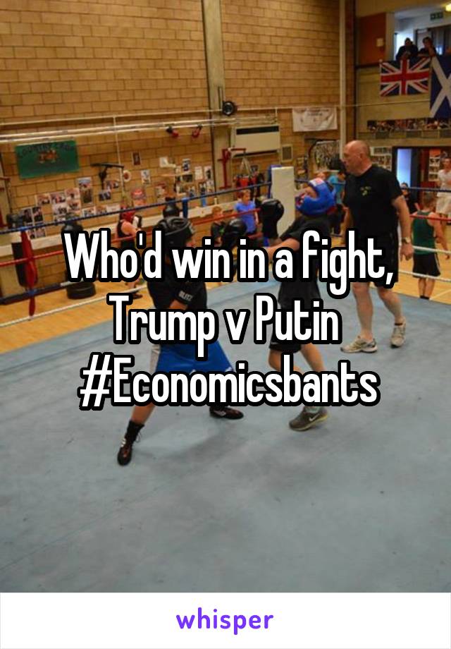 Who'd win in a fight, Trump v Putin 
#Economicsbants