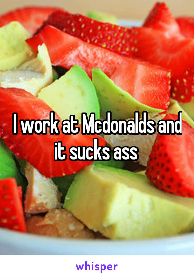 I work at Mcdonalds and it sucks ass 