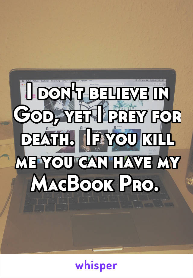 I don't believe in God, yet I prey for death.  If you kill me you can have my MacBook Pro. 