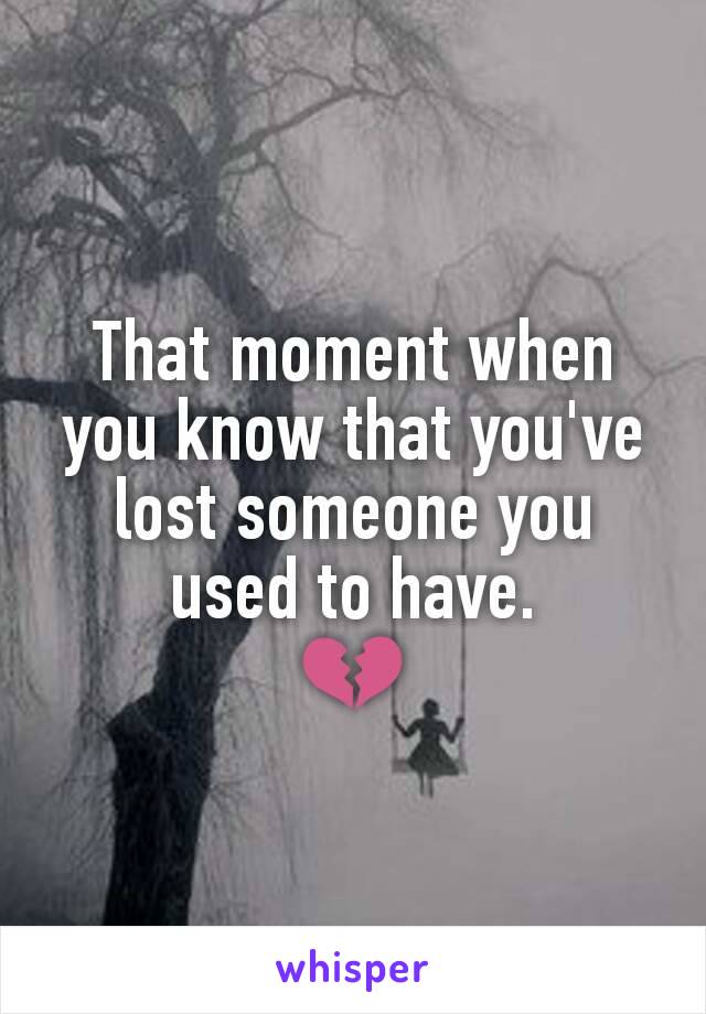 That moment when you know that you've lost someone you used to have.
💔