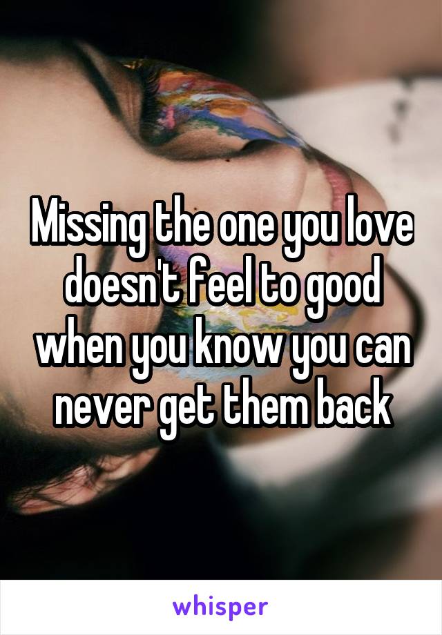 Missing the one you love doesn't feel to good when you know you can never get them back