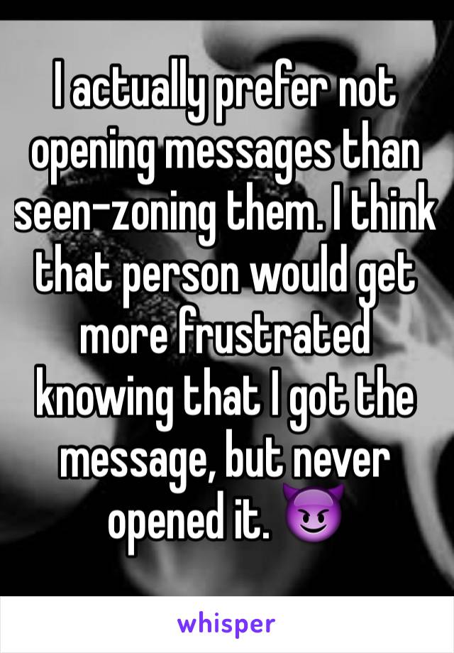 I actually prefer not opening messages than seen-zoning them. I think that person would get more frustrated knowing that I got the message, but never opened it. 😈
