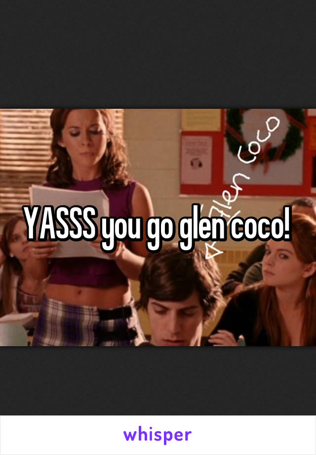 YASSS you go glen coco! 