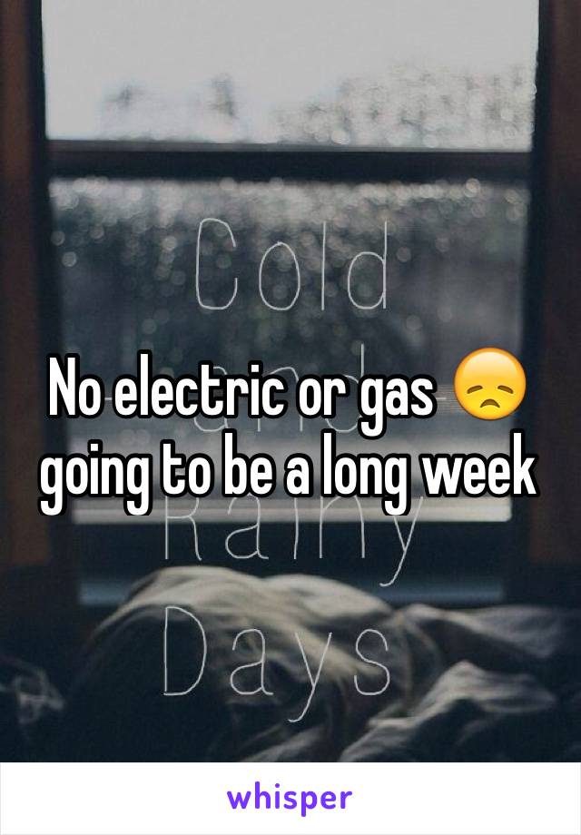 No electric or gas 😞 going to be a long week 