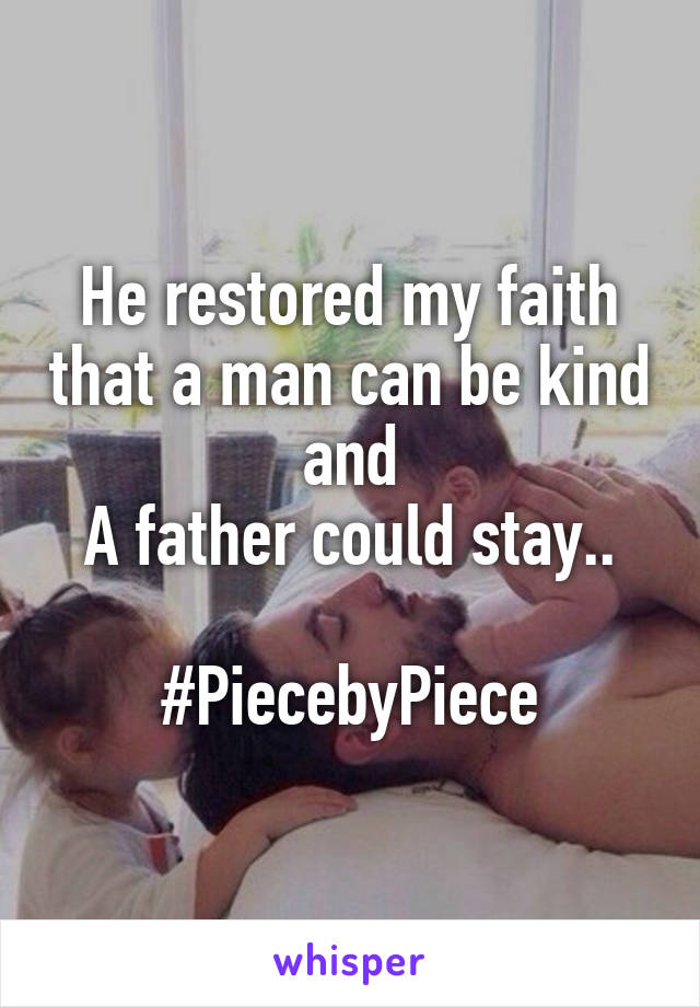 He restored my faith that a man can be kind and
A father could stay..

#PiecebyPiece