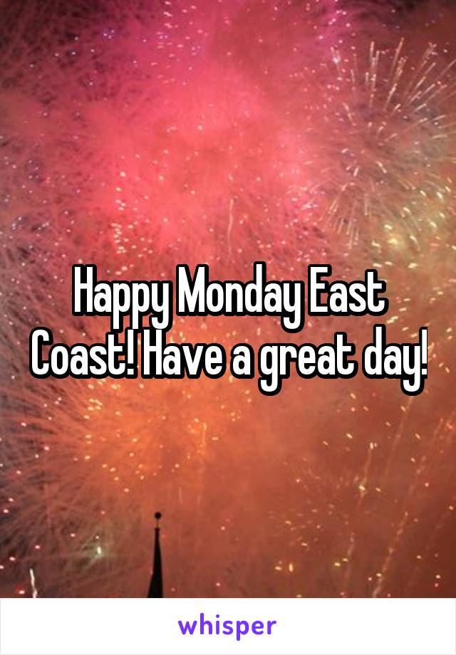 Happy Monday East Coast! Have a great day!