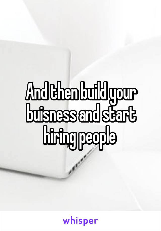 And then build your buisness and start hiring people 