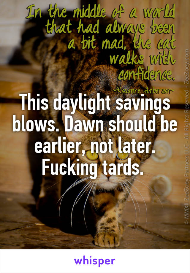 This daylight savings blows. Dawn should be earlier, not later. Fucking tards. 