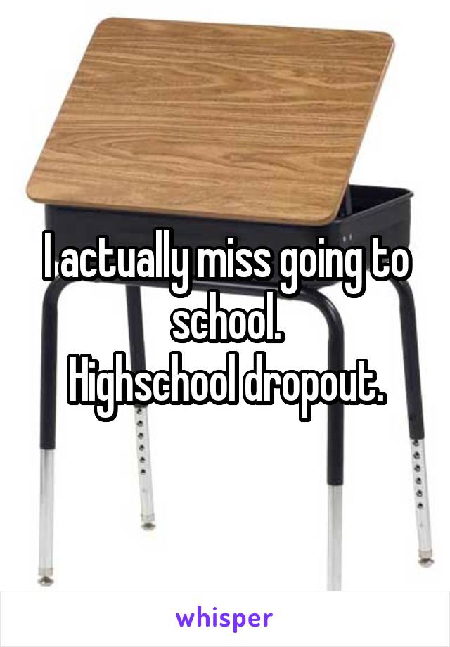 I actually miss going to school.
Highschool dropout.