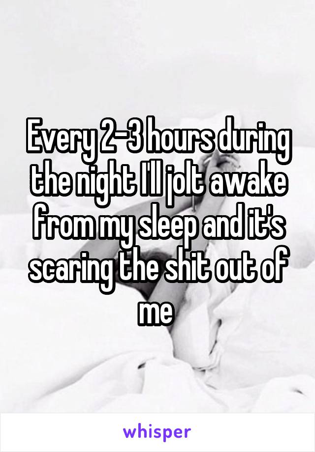 Every 2-3 hours during the night I'll jolt awake from my sleep and it's scaring the shit out of me 