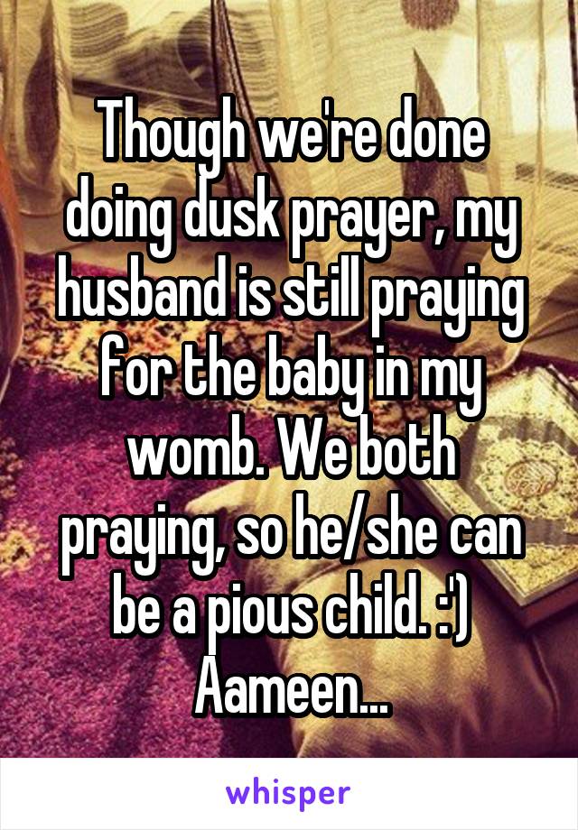 Though we're done doing dusk prayer, my husband is still praying for the baby in my womb. We both praying, so he/she can be a pious child. :') Aameen...