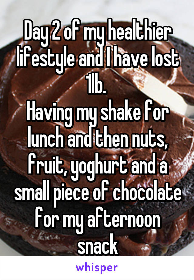 Day 2 of my healthier lifestyle and I have lost 1lb. 
Having my shake for lunch and then nuts, fruit, yoghurt and a small piece of chocolate for my afternoon snack