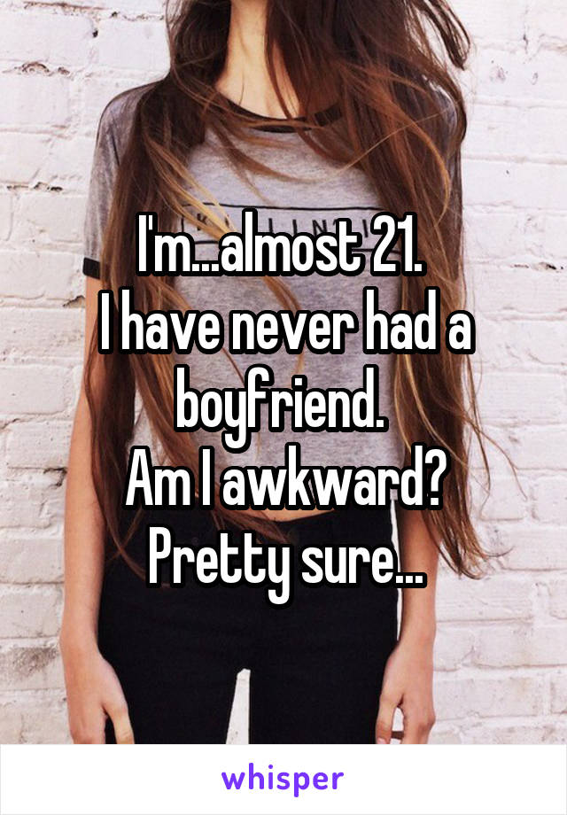 I'm...almost 21. 
I have never had a boyfriend. 
Am I awkward? Pretty sure...