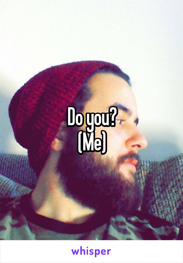 Do you?
(Me)