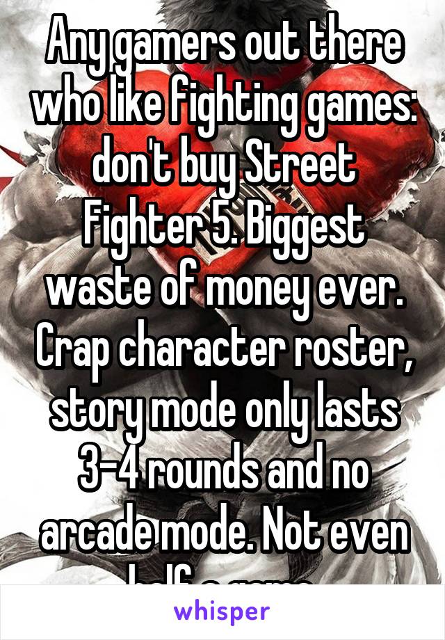 Any gamers out there who like fighting games: don't buy Street Fighter 5. Biggest waste of money ever. Crap character roster, story mode only lasts 3-4 rounds and no arcade mode. Not even half a game.