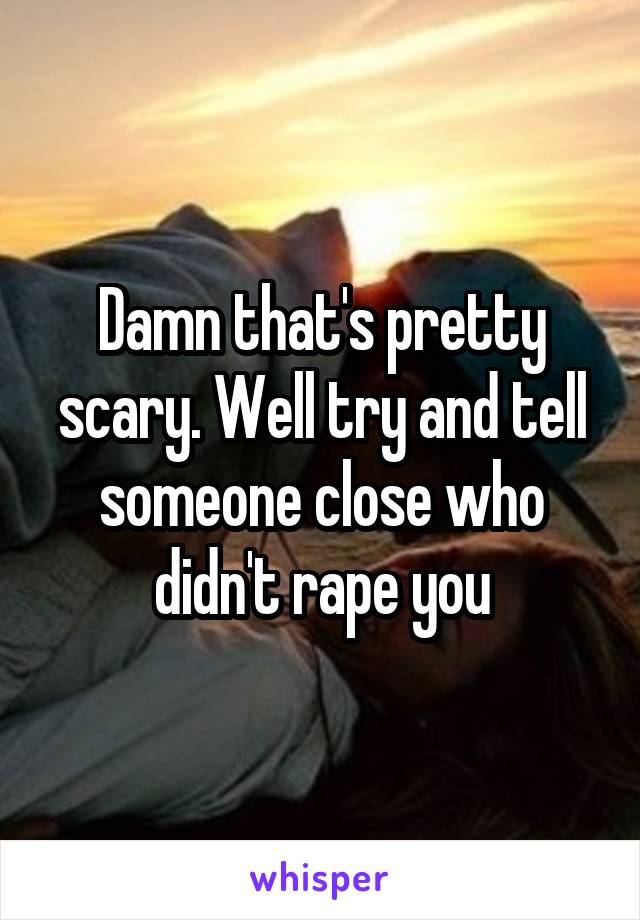 Damn that's pretty scary. Well try and tell someone close who didn't rape you