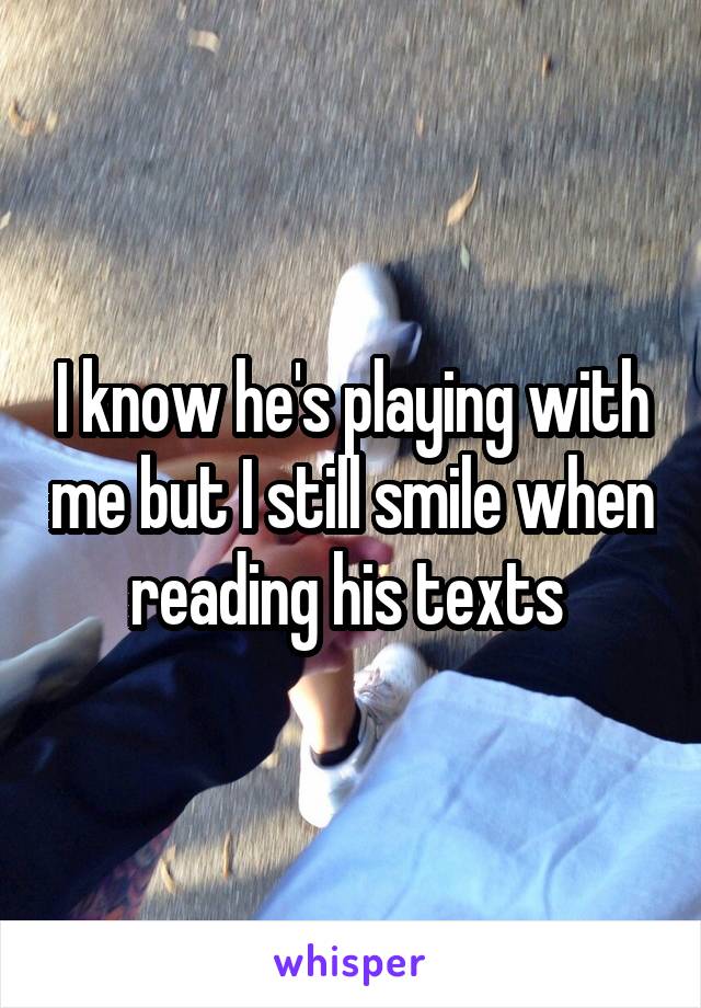 I know he's playing with me but I still smile when reading his texts 