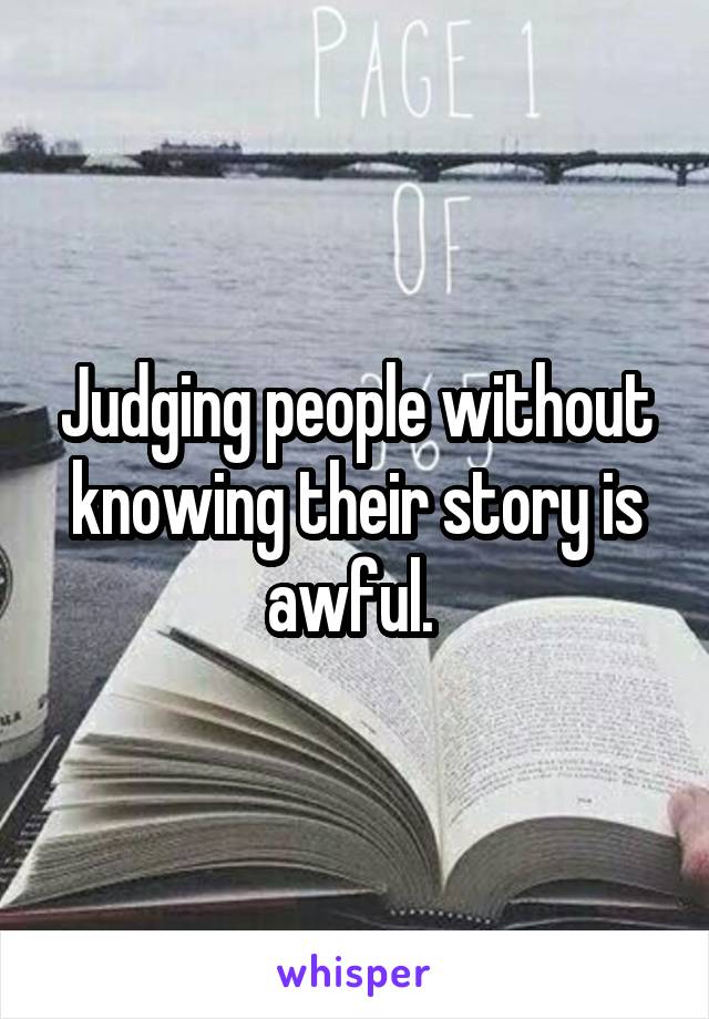 Judging people without knowing their story is awful. 