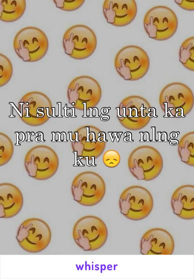 Ni sulti lng unta ka pra mu hawa nlng ku 😞 
