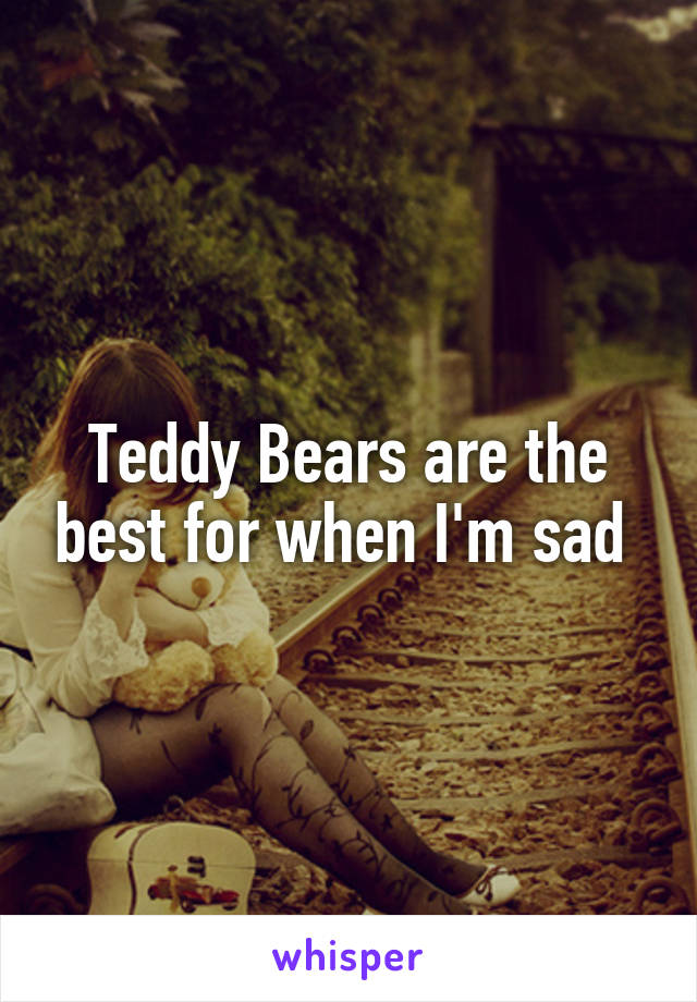 Teddy Bears are the best for when I'm sad 