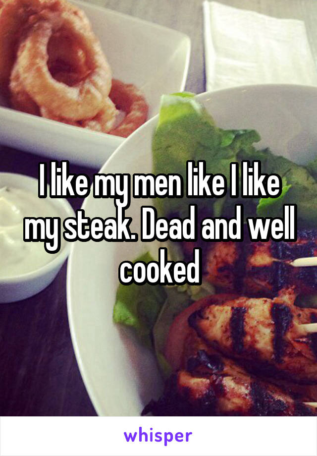 I like my men like I like my steak. Dead and well cooked