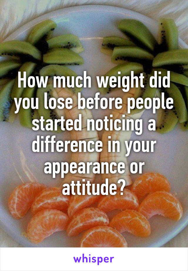 How much weight did you lose before people started noticing a difference in your appearance or attitude?