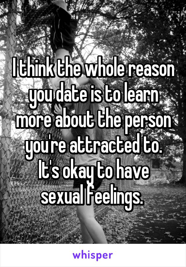 I think the whole reason you date is to learn more about the person you're attracted to.
It's okay to have sexual feelings. 